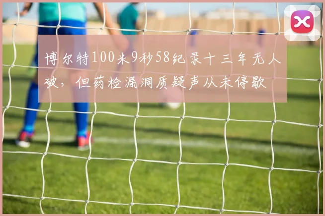 博尔特100米9秒58纪录十三年无人破，但药检漏洞质疑声从未停歇