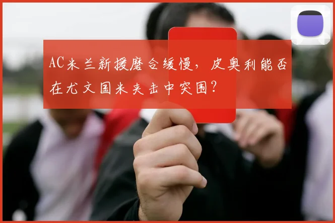 AC米兰新援磨合缓慢，皮奥利能否在尤文国米夹击中突围？