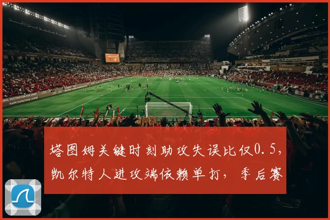 塔图姆关键时刻助攻失误比仅0.5，凯尔特人进攻端依赖单打，季后赛遇雄鹿双核恐被针对