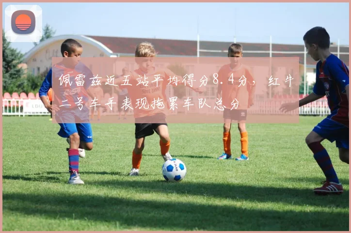 佩雷兹近五站平均得分8.4分，红牛二号车手表现拖累车队总分