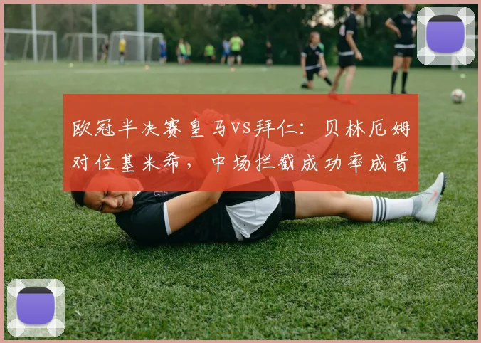 欧冠半决赛皇马vs拜仁：贝林厄姆对位基米希，中场拦截成功率成晋级关键