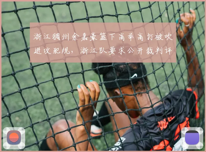 浙江稠州余嘉豪篮下高举高打被吹进攻犯规，浙江队要求公开裁判评估报告