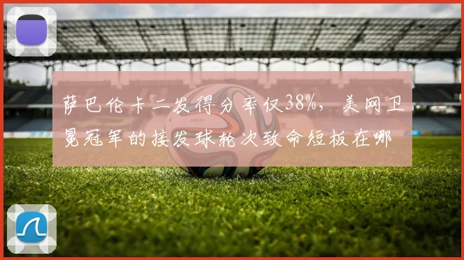 萨巴伦卡二发得分率仅38%，美网卫冕冠军的接发球轮次致命短板在哪？