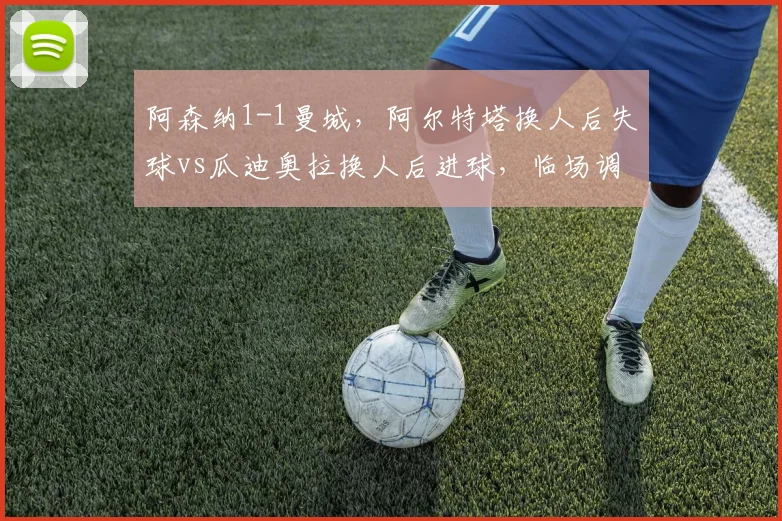 阿森纳1-1曼城，阿尔特塔换人后失球vs瓜迪奥拉换人后进球，临场调整决定平局