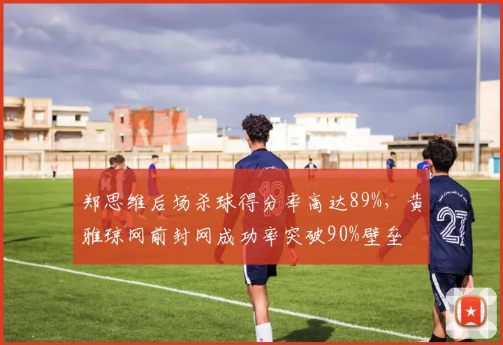 郑思维后场杀球得分率高达89%，黄雅琼网前封网成功率突破90%壁垒