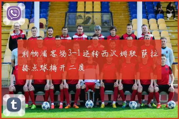 利物浦客场3-1逆转西汉姆联 萨拉赫点球梅开二度