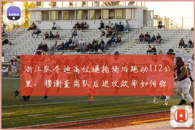 浙江队乔迪高位逼抢场均跑动112公里，穆谢奎离队后进攻效率如何弥补？
