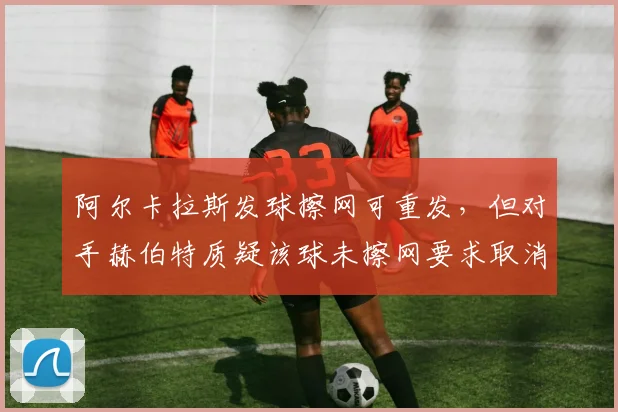 阿尔卡拉斯发球擦网可重发，但对手赫伯特质疑该球未擦网要求取消分数