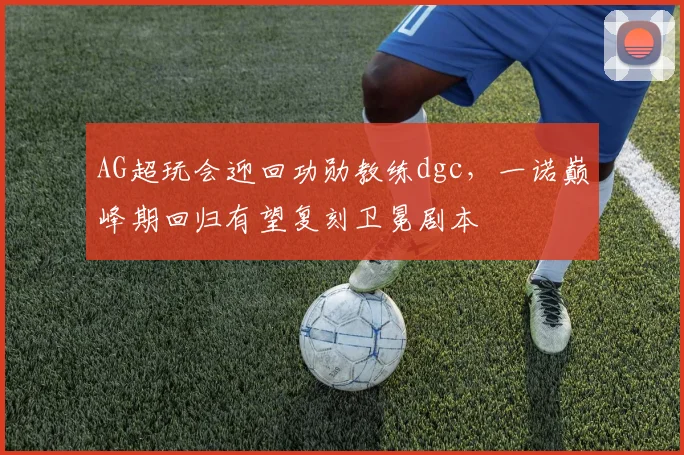 AG超玩会迎回功勋教练dgc，一诺巅峰期回归有望复刻卫冕剧本